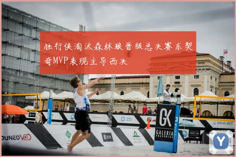 独行侠淘汰森林狼晋级总决赛东契奇MVP表现主导西决