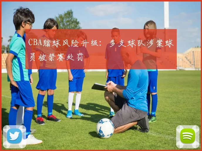 CBA赌球风险升级:多支球队涉案球员被禁赛处罚