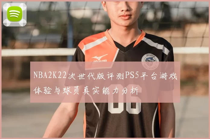 NBA2K22次世代版评测PS5平台游戏体验与球员真实能力分析