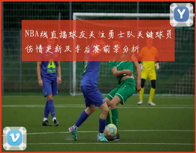 NBA线直播球友关注勇士队关键球员伤情更新及季后赛前景分析