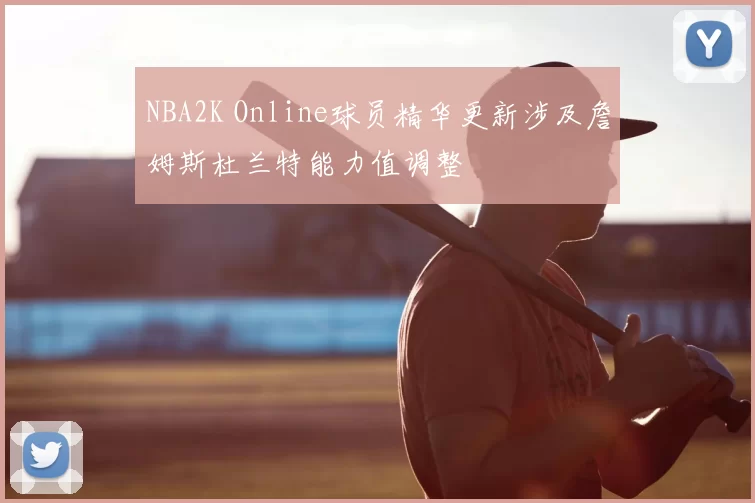 NBA2K Online球员精华更新涉及詹姆斯杜兰特能力值调整
