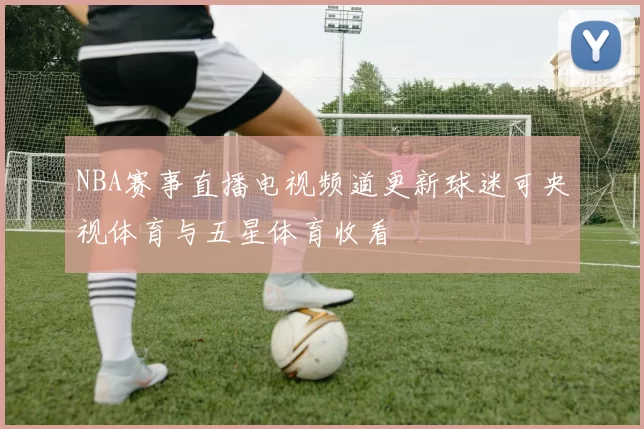 NBA赛事直播电视频道更新球迷可央视体育与五星体育收看