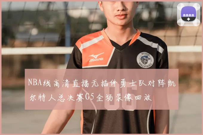 NBA线高清直播无插件勇士队对阵凯尔特人总决赛G5全场录像回放