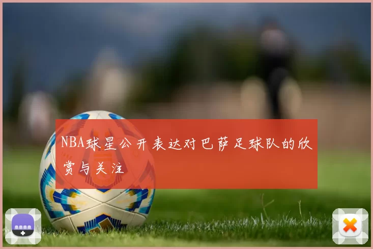 NBA球星公开表达对巴萨足球队的欣赏与关注