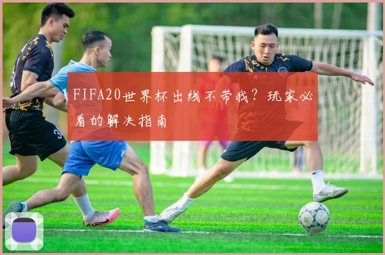 FIFA20世界杯出线不带我？玩家必看的解决指南