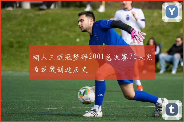 湖人三连冠梦碎2001总决赛76人黑马逆袭创造历史