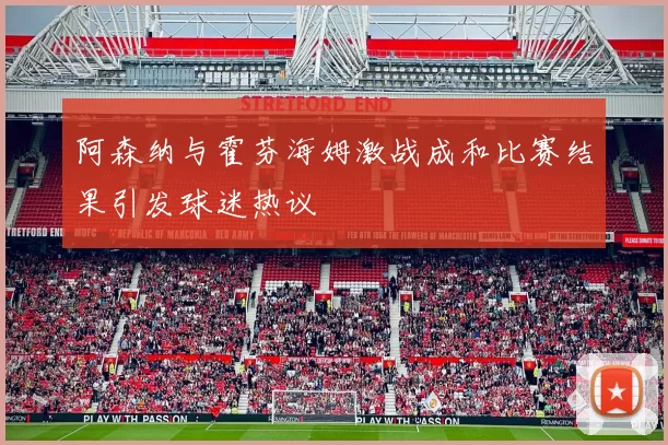 阿森纳与霍芬海姆激战成和比赛结果引发球迷热议