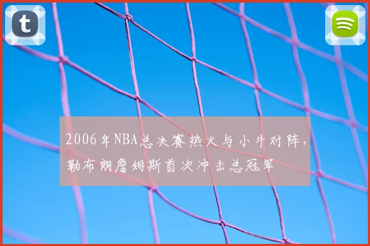 2006年NBA总决赛热火与小牛对阵，勒布朗詹姆斯首次冲击总冠军