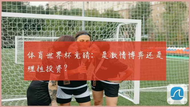 体育世界杯竞猜：是激情博弈还是理性投资？