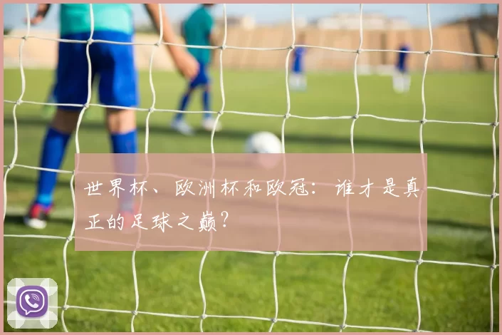 世界杯、欧洲杯和欧冠：谁才是真正的足球之巅？
