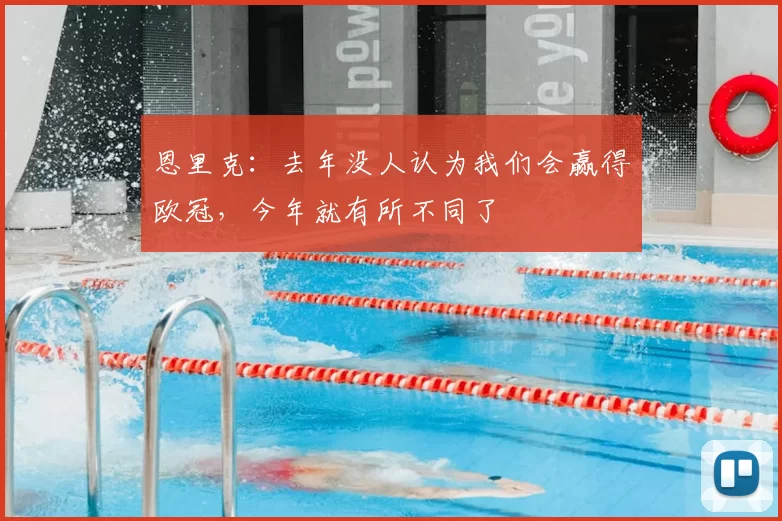 恩里克:去年没人认为我们会赢得欧冠,今年就有所不同了
