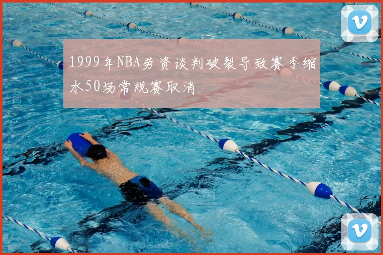 1999年NBA劳资谈判破裂导致赛季缩水50场常规赛取消