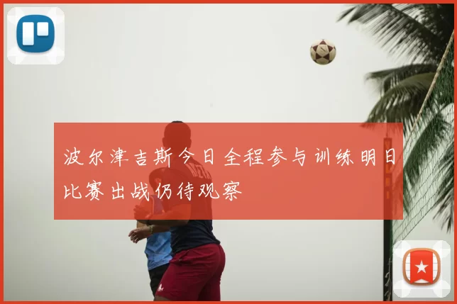 波尔津吉斯今日全程参与训练明日比赛出战仍待观察
