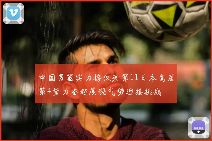 中国男篮实力榜仅列第11日本高居第4努力奋起展现气势迎接挑战