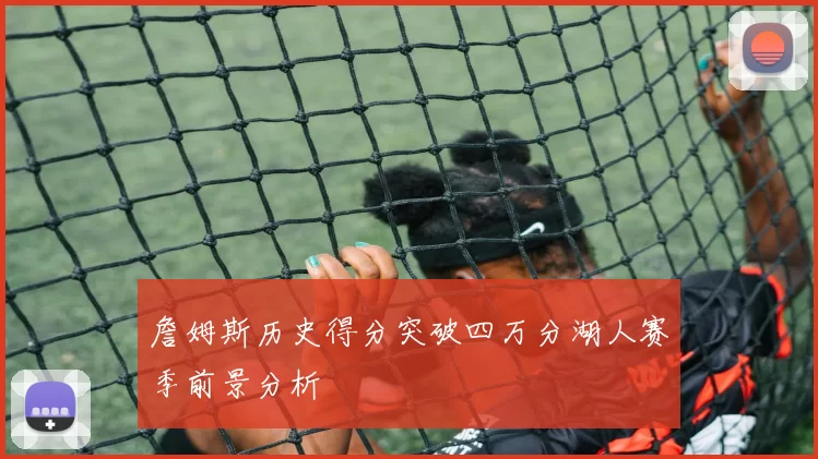 詹姆斯历史得分突破四万分湖人赛季前景分析