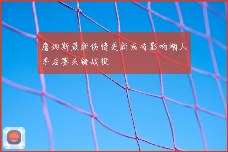 詹姆斯最新伤情更新或将影响湖人季后赛关键战役