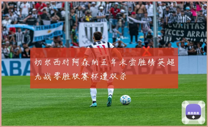 切尔西对阿森纳五年未尝胜绩英超九战零胜联赛杯遭双杀