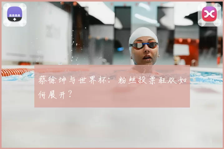 蔡徐坤与世界杯：粉丝投票狂欢如何展开？