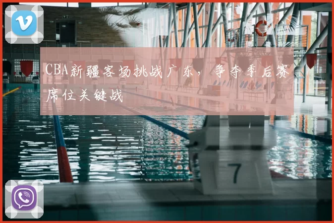 CBA新疆客场挑战广东，争夺季后赛席位关键战
