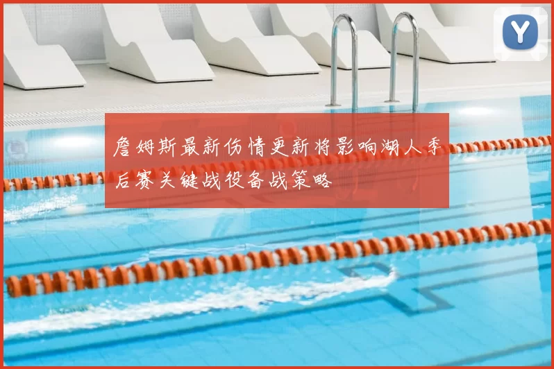 詹姆斯最新伤情更新将影响湖人季后赛关键战役备战策略