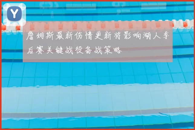 詹姆斯最新伤情更新将影响湖人季后赛关键战役备战策略