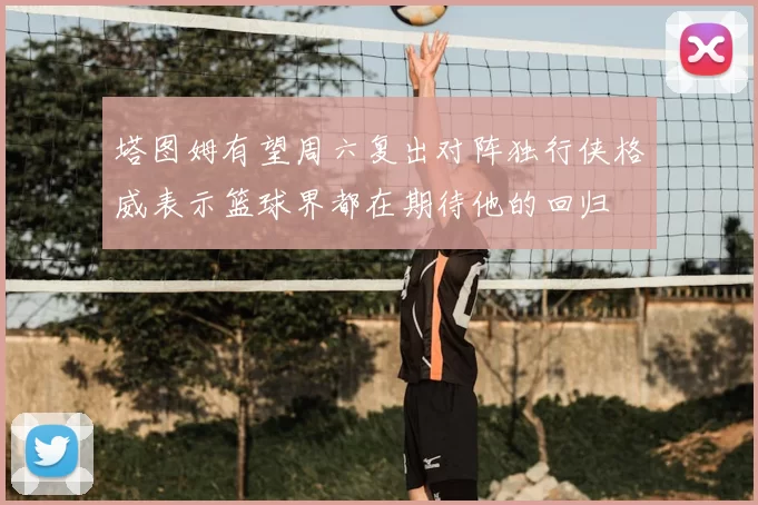 塔图姆有望周六复出对阵独行侠格威表示篮球界都在期待他的回归