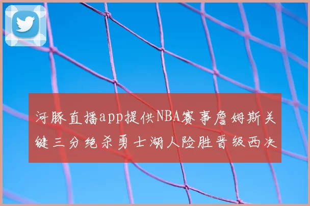 河豚直播app提供NBA赛事詹姆斯关键三分绝杀勇士湖人险胜晋级西决