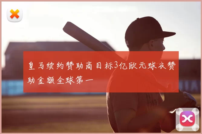 皇马续约赞助商目标3亿欧元球衣赞助金额全球第一