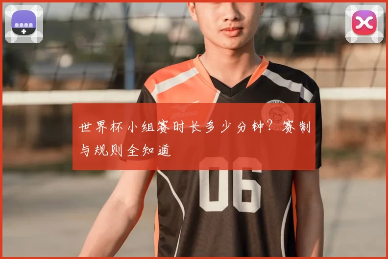 世界杯小组赛时长多少分钟？赛制与规则全知道