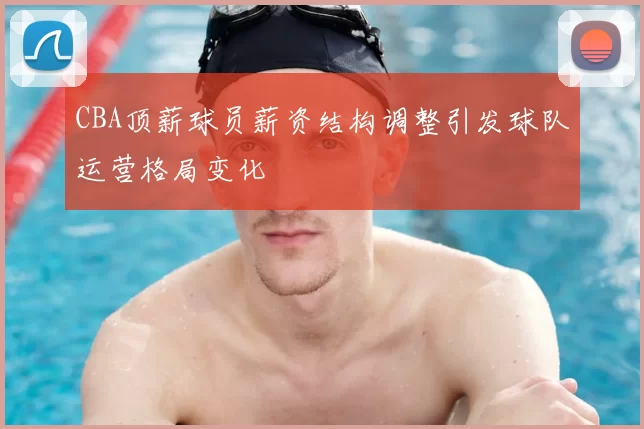 CBA顶薪球员薪资结构调整引发球队运营格局变化