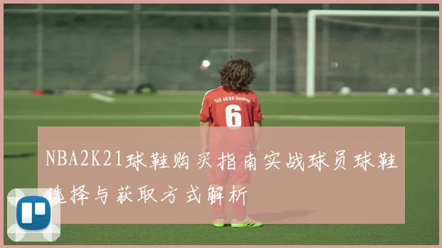 NBA2K21球鞋购买指南实战球员球鞋选择与获取方式解析