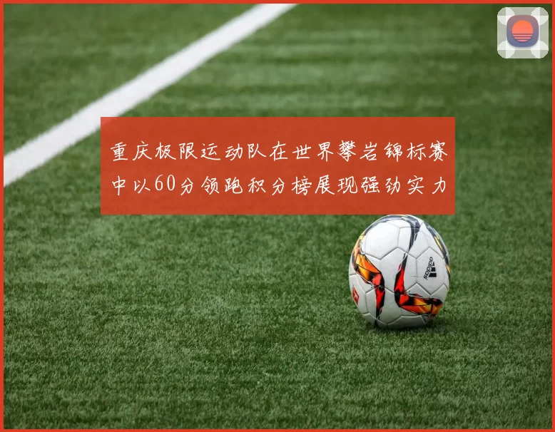 重庆极限运动队在世界攀岩锦标赛中以60分领跑积分榜展现强劲实力