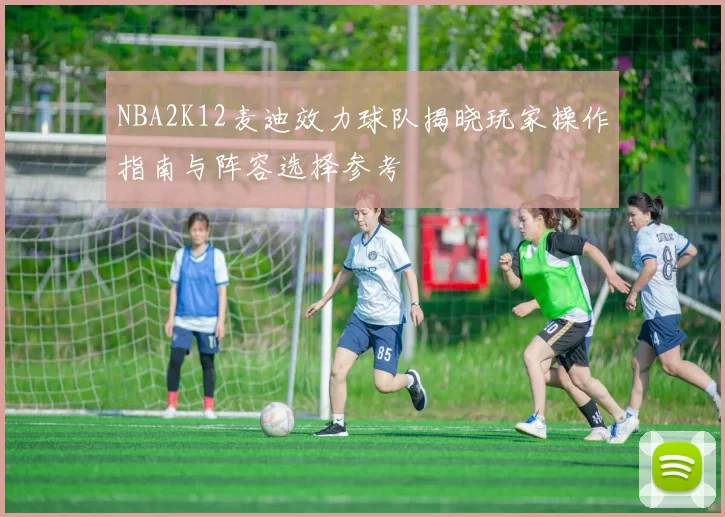 NBA2K12麦迪效力球队揭晓玩家操作指南与阵容选择参考