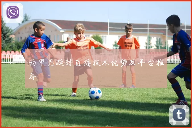 西甲无延时直播技术优势及平台推荐