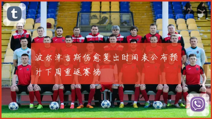 波尔津吉斯伤愈复出时间表公布预计下周重返赛场