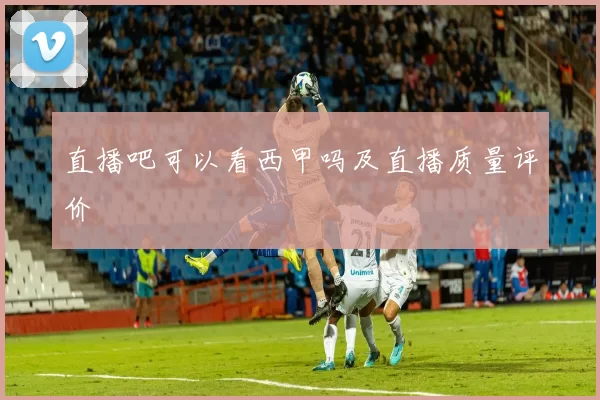 直播吧可以看西甲吗及直播质量评价