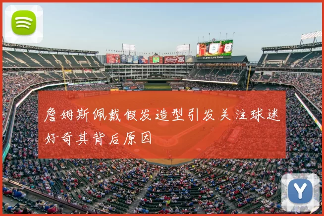 詹姆斯佩戴假发造型引发关注球迷好奇其背后原因