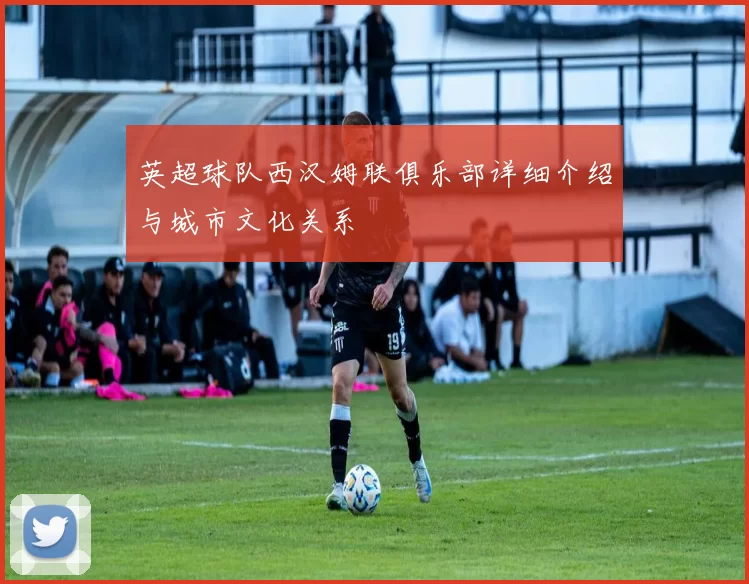 英超球队西汉姆联俱乐部详细介绍与城市文化关系