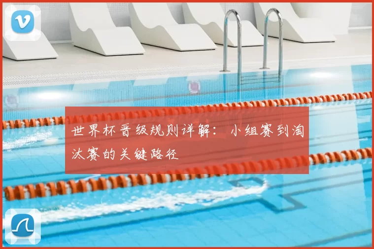 世界杯晋级规则详解：小组赛到淘汰赛的关键路径