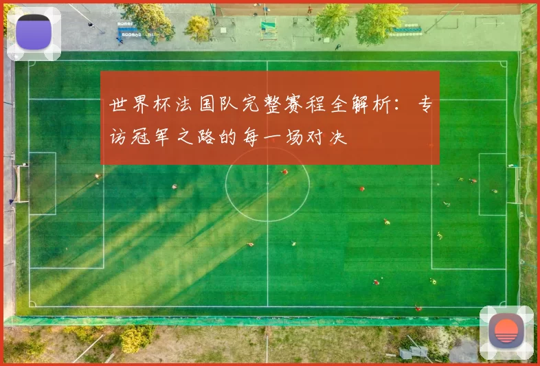 世界杯法国队完整赛程全解析：专访冠军之路的每一场对决