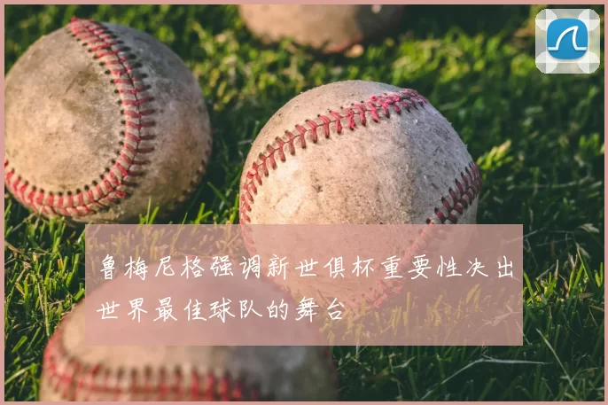 鲁梅尼格强调新世俱杯重要性决出世界最佳球队的舞台