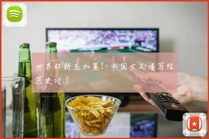 世界杯新王加冕！中国女足谱写绿茵史诗