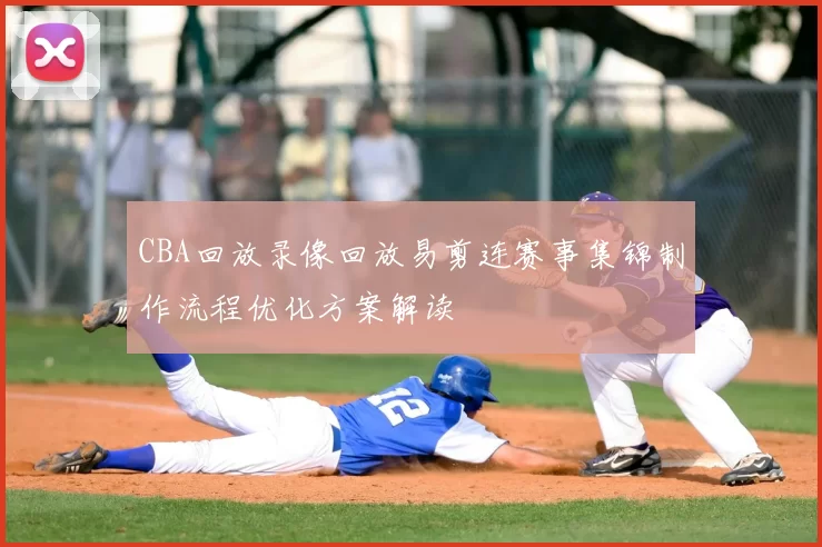 CBA回放录像回放易剪连赛事集锦制作流程优化方案解读